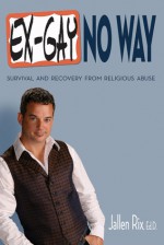 Ex-Gay No Way: Survival and Recovery from Religious Abuse - Jallen Rix