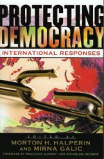 Protecting Democracy: International Responses - Madeleine Albright, Morton H. Halperin, Mirna Galic