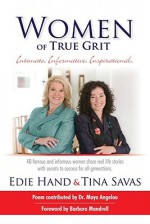 Women of True Grit: Intimate, Informative, Inspirational: 40 Famous and Infamous Women Share Real Life Stories with Secrets to Success for All Generations - Edie Hand, Maya Angelou, Barbara Mandrell, Tina Savas