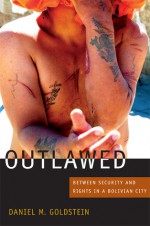 Outlawed: Between Security and Rights in a Bolivian City - Daniel M. Goldstein