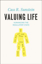 Valuing Life: Humanizing the Regulatory State - Cass R. Sunstein