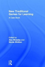 New Traditional Games for Learning: A Case Book - Alex Moseley, Nicola Whitton