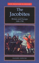 The Jacobites: Britain and Europe, 1688-1788 - Daniel Szechi