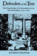 Defenders of the Text: The Traditions of Scholarship in an Age of Science, 1450-1800 - Anthony Grafton