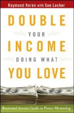 Double Your Income Doing What You Love: Raymond Aaron's Guide to Power Mentoring - Raymond Aaron