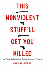 This Nonviolent Stuff'll Get You Killed: How Guns Made the Civil Rights Movement Possible - Charles E. Cobb