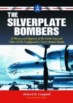 The Silverplate Bombers: A History and Registry of the Enola Gay and Other B-29s Configured to Carry Atomic Bombs - Richard H. Campbell