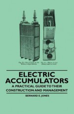 Electric Accumulators - A Practical Guide to Their Construction and Management - Bernard E. Jones