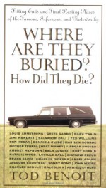 Where Are They Buried?: How Did They Die? Fitting Ends and Final Resting Places of the Famous, Infamous, and Noteworthy - Tod Benoit