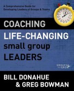 Coaching Life-Changing Small Group Leaders: A Comprehensive Guide for Developing Leaders of Groups and Teams - Bill Donahue, Greg Bowman