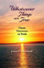 Whatsoever Things Are True: Classic Discourses on Truth - James Henley Thornwell