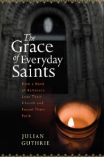 The Grace of Everyday Saints: How a Band of Believers Lost Their Church and Found Their Faith - Julian Guthrie