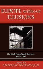 Europe Without Illusions: The Paul-Henri Spaak Lectures, 1994-1999 - Andrew Moravcsik