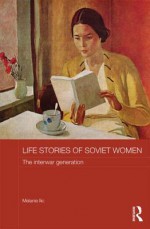 Life Stories of Soviet Women: The Interwar Generation (Routledge Studies in the History of Russia and Eastern Europe) - Melanie Ilič