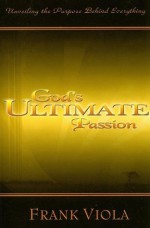 God's Ultimate Passion: Unveiling the Purpose Behind Everything - Frank Viola