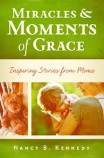 Miracles & Moments of Grace: Inspiring Stories from Moms - Nancy B. Kennedy, Brenda Nixon