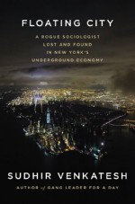 Floating City: A Rogue Sociologist Lost and Found in New York's Underground Economy - Sudhir Venkatesh