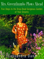 Mrs. Greenthumbs Plows Ahead: Five Steps to the Drop-Dead Gorgeous Garden of Your Dreams - Cassandra Danz