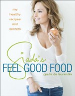 Giada's Feel Good Food: My Healthy Recipes and Secrets - Giada De Laurentiis