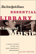 The New York Times Essential Library: Classical Music: A Critic's Guide to the 100 Most Important Recordings - Allan Kozinn