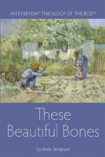 These Beautiful Bones: An Everyday Theology of the Body - Emily Stimpson