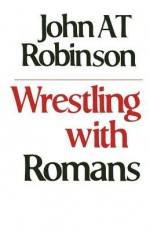 Wrestling With Romans - John A.T. Robinson