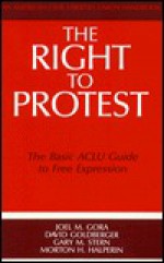 The Right to Protest: The Basic ACLU Guide to Free Expression - Joel M. Gora, David Goldberger, Gary M. Stern, Morton H. Halperin