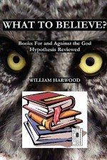 What to Believe? Books for and Against the God Hypothesis Reviewed - William Harwood, M. Stefan Strozier, Kyle Torke