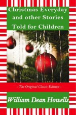 Christmas Every Day and Other Stories Told for Children - The Original Classic Edition - W D Howells