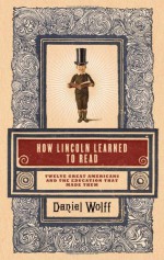 How Lincoln Learned to Read: Twelve Great Americans and the Educations That Made Them - Daniel Wolff