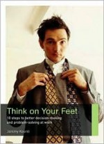 Think on Your Feet: 10 Steps to Better Decision Making and Problem Solving at Work (Career Makers series) - Jeremy Kourdi