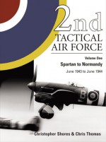 2nd Tactical Air Force Vol.1: Spartan to Normandy - June 1943 to June 1944 - Christopher Shores, Chris Thomas