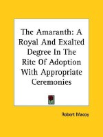 The Amaranth: A Royal and Exalted Degree in the Rite of Adoption with Appropriate Ceremonies - Robert Macoy