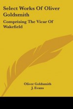 Select Works of Oliver Goldsmith: Comprising the Vicar of Wakefield: A Tale; Essays and Poems, with Memoirs of the Author (1822) - Oliver Goldsmith