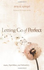 Letting Go of Perfect: Women, Expectations, and Authenticity - Amy E. Spiegel, Angie Smith