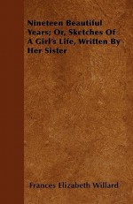 Nineteen Beautiful Years; Or, Sketches of a Girl's Life, Written by Her Sister - Frances E. Willard