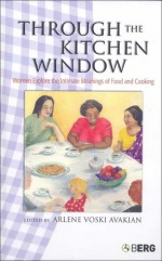 Through the Kitchen Window: Women Explore the Intimate Meanings of Food and Cooking - Arlene Voski Avakian