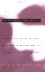 Is Nothing Sacred?: The Story of a Pastor, the Women He Sexually Abused, and the Congregation He Nearly Destroyed - Marie M. Fortune