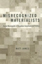 Misrecognized Materialists: Social Movements in Canadian Constitutional Politics - Matt James