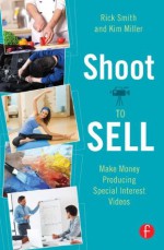 Shoot to Sell: Make Money Producing Special Interest Videos - Rick Smith, Kim Miller