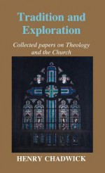 Tradition and Exploration: Collected Papers on Theology and the Church - Henry Chadwick