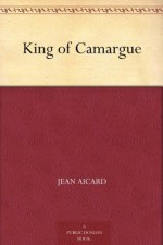 King of Camargue - Jean Aicard, George Burnham Ives, Louis V. Ruet, George Roux