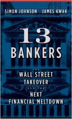 13 Bankers: The Wall Street Takeover and the Next Financial Meltdown - Simon Johnson, James Kwak