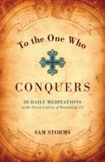 To the One Who Conquers: 50 Daily Meditations on the Seven Letters of Revelation 2-3 - Sam Storms