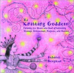 The Knitting Goddess: Finding the Heart and Soul of Knitting Through Instruction, Projects, and Stories - Deborah Bergman, Aydika James, Jenny Rideout