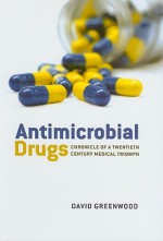 Antimicrobial Drugs: Chronicle of a Twentieth Century Medical Triumph - David Greenwood