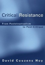 Critical Resistance: From Poststructuralism to Post-Critique - David Couzens Hoy