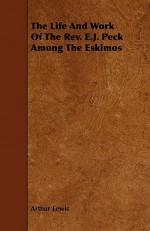 The Life and Work of the REV. E.J. Peck Among the Eskimos - Arthur Lewis