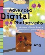 Advanced Digital Photography: Techniques and Tips for Creating Professional Quality Images - Tom Ang