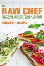 The Raw Chef: Everything You Need to Know to Create Healthy and Delicious Meals with Living Foods - Russell James